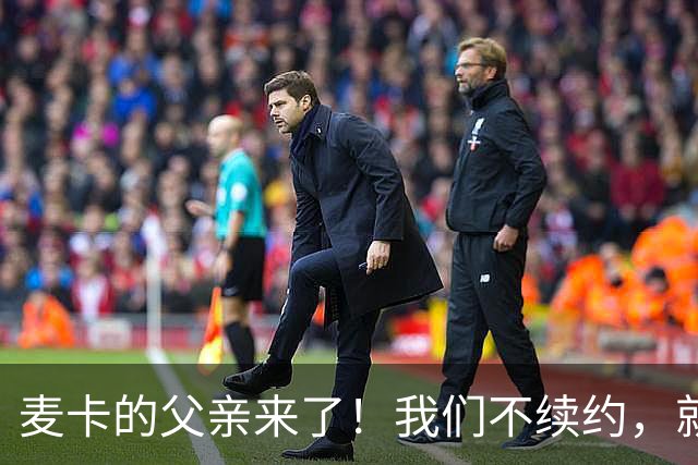 麦卡的父亲来了！我们不续约，就像去超市挑苹果的事儿